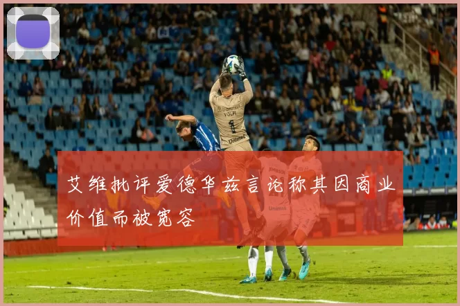 艾维批评爱德华兹言论称其因商业价值而被宽容