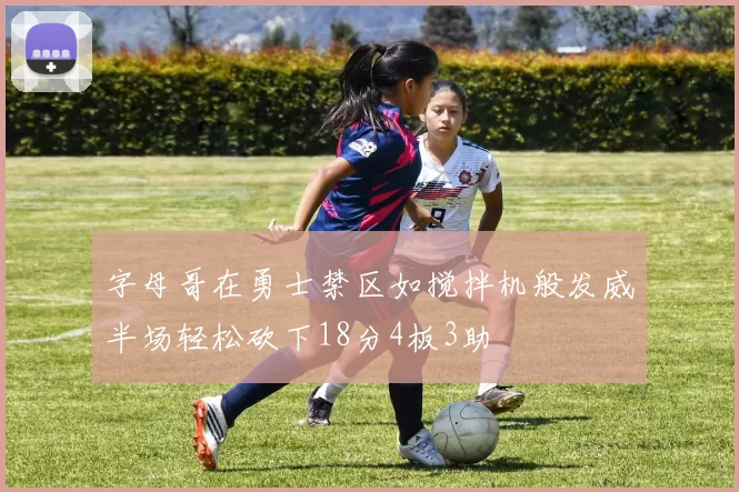 字母哥在勇士禁区如搅拌机般发威半场轻松砍下18分4板3助