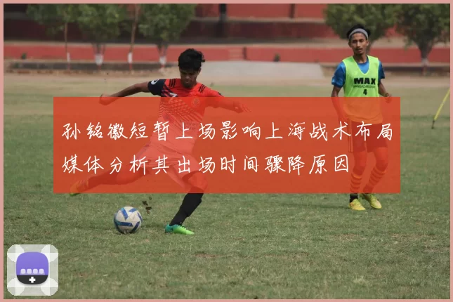 孙铭徽短暂上场影响上海战术布局媒体分析其出场时间骤降原因