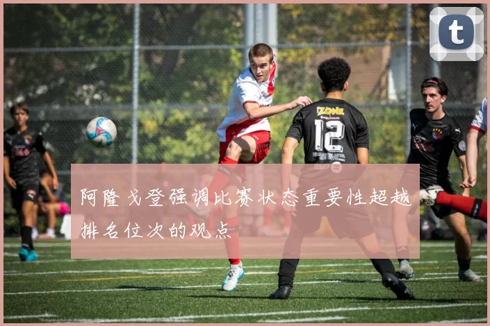 阿隆戈登强调比赛状态重要性超越排名位次的观点