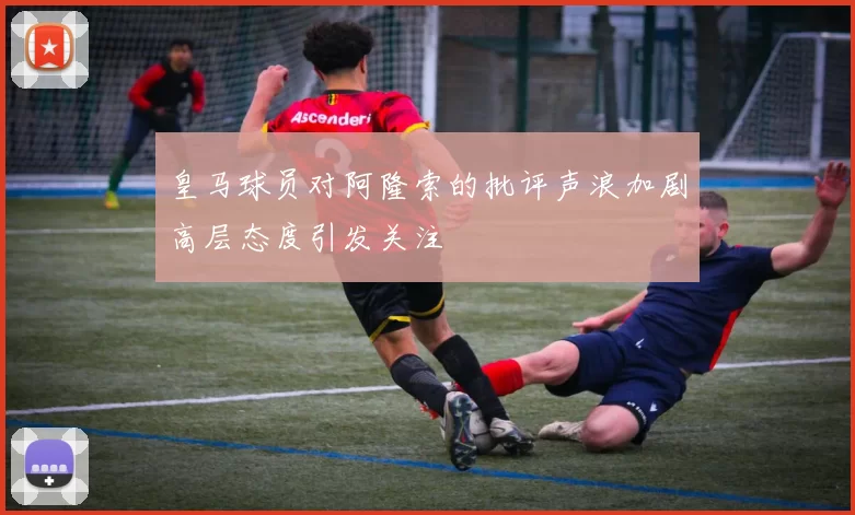 皇马球员对阿隆索的批评声浪加剧高层态度引发关注