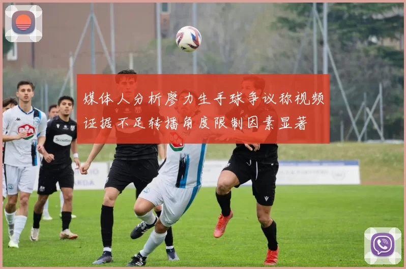 媒体人分析廖力生手球争议称视频证据不足转播角度限制因素显著