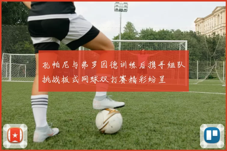 孔帕尼与弗罗因德训练后携手组队挑战板式网球双打赛精彩纷呈