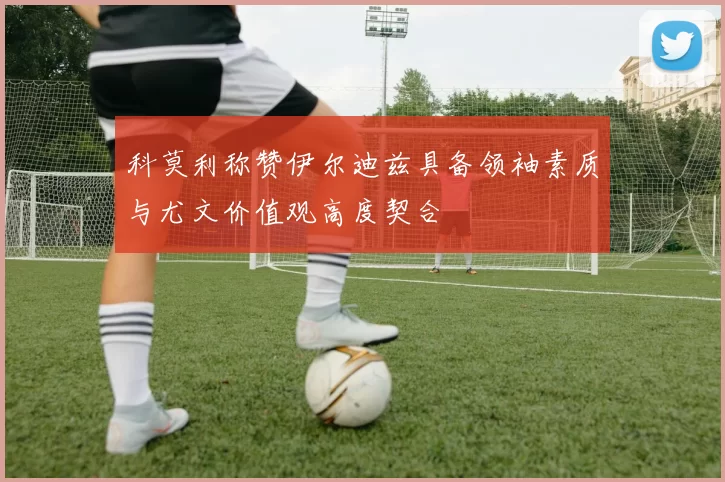 科莫利称赞伊尔迪兹具备领袖素质与尤文价值观高度契合