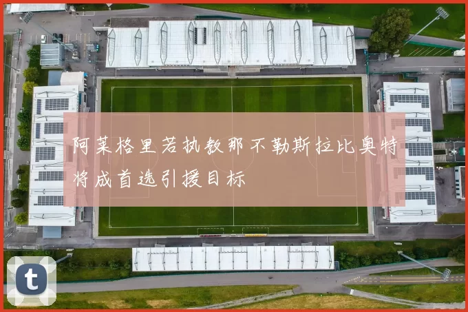 阿莱格里若执教那不勒斯拉比奥特将成首选引援目标