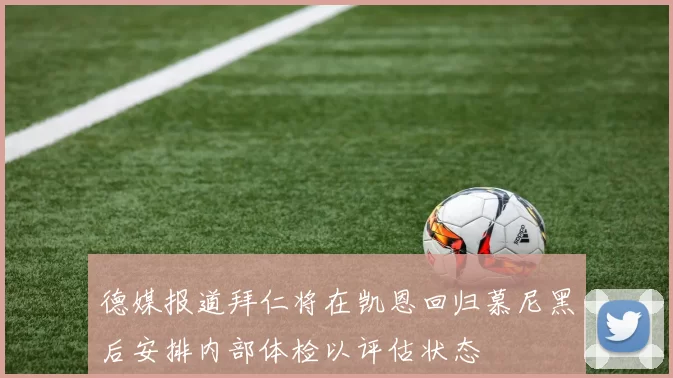 德媒报道拜仁将在凯恩回归慕尼黑后安排内部体检以评估状态
