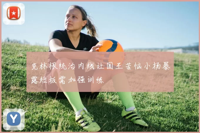 克林根统治内线让国王苦恼小杨暴露短板需加强训练