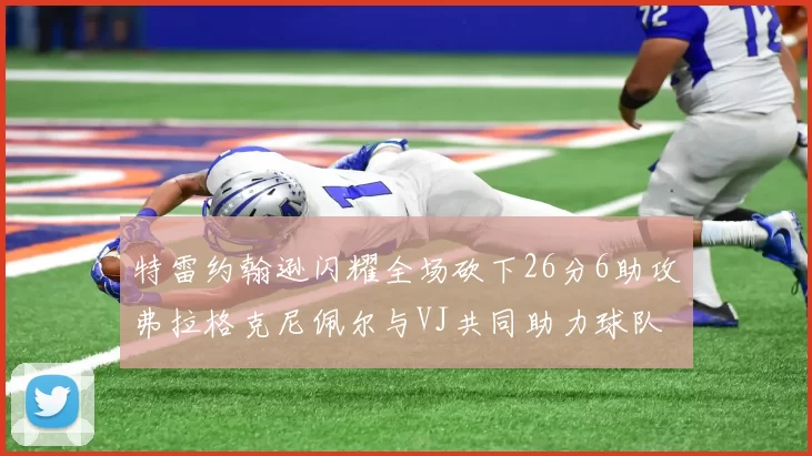 特雷约翰逊闪耀全场砍下26分6助攻弗拉格克尼佩尔与VJ共同助力球队表现出色