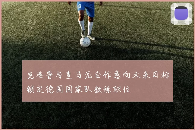 克洛普与皇马无合作意向未来目标锁定德国国家队教练职位