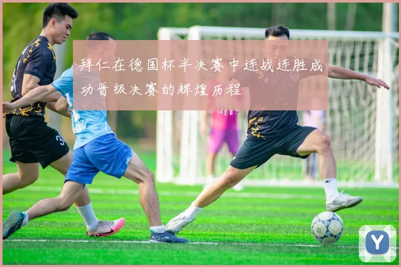 拜仁在德国杯半决赛中连战连胜成功晋级决赛的辉煌历程
