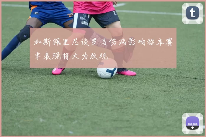 加斯佩里尼谈罗马伤病影响称本赛季表现将大为改观