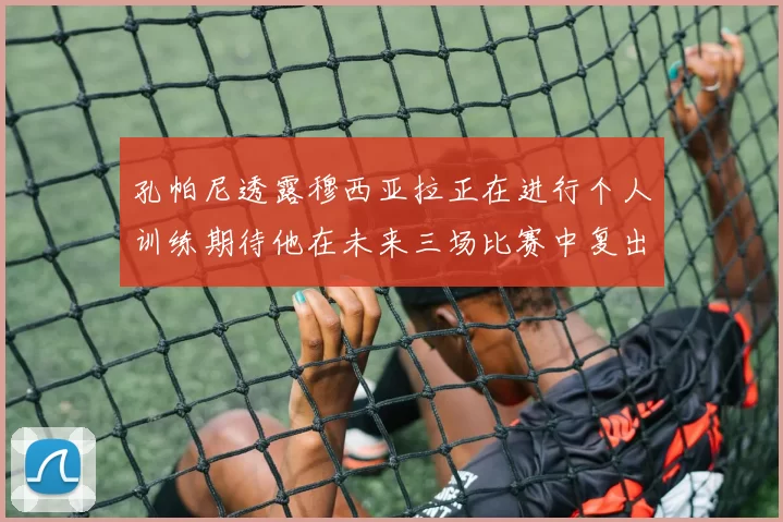 孔帕尼透露穆西亚拉正在进行个人训练期待他在未来三场比赛中复出