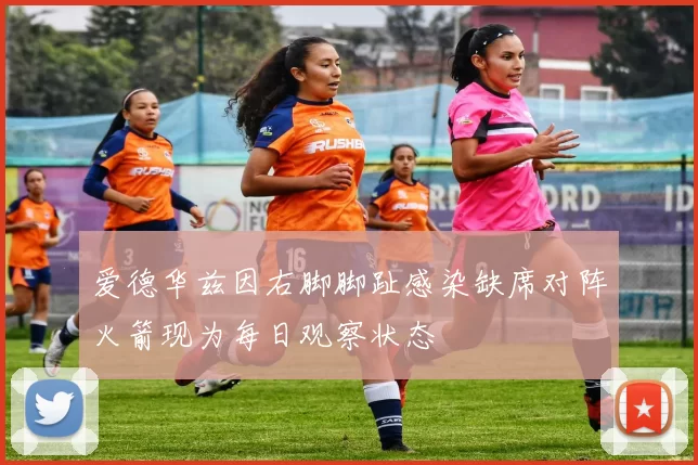 爱德华兹因右脚脚趾感染缺席对阵火箭现为每日观察状态