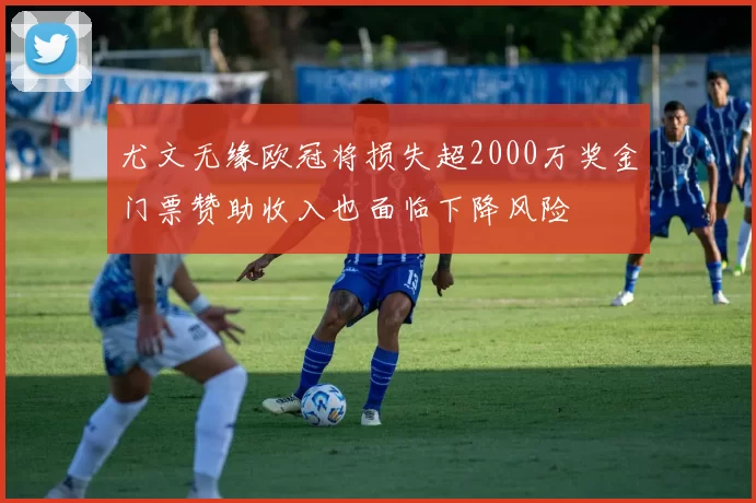 尤文无缘欧冠将损失超2000万奖金门票赞助收入也面临下降风险