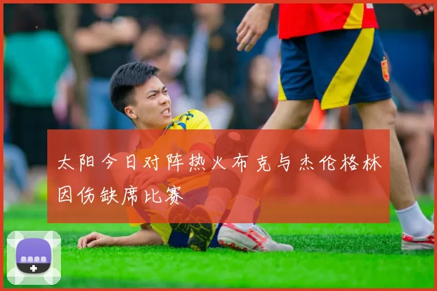 太阳今日对阵热火布克与杰伦格林因伤缺席比赛